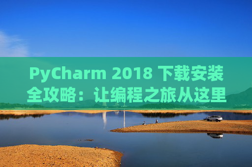 PyCharm 2018 下载安装全攻略：让编程之旅从这里开始
